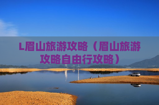 L眉山旅游攻略（眉山旅游攻略自由行攻略）