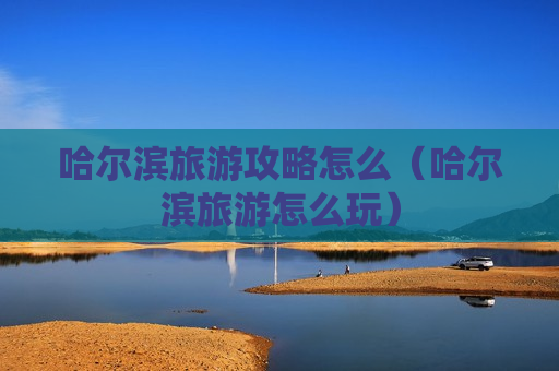 哈尔滨旅游攻略怎么（哈尔滨旅游怎么玩）