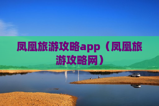 凤凰旅游攻略app（凤凰旅游攻略网）