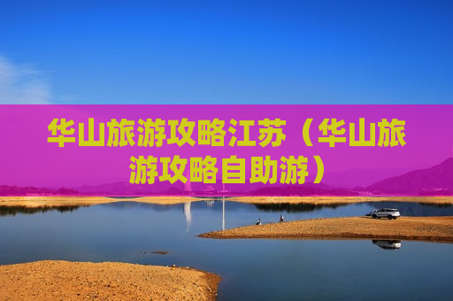 华山旅游攻略江苏（华山旅游攻略自助游）