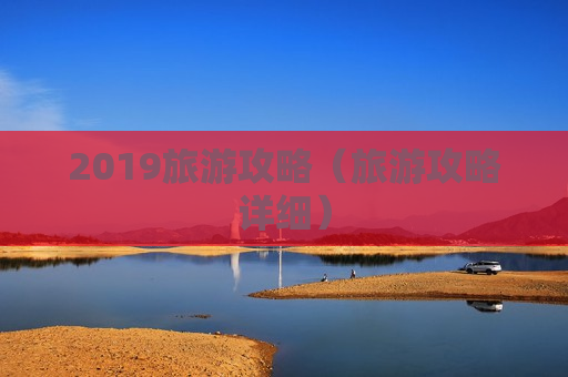 2019旅游攻略（旅游攻略详细）