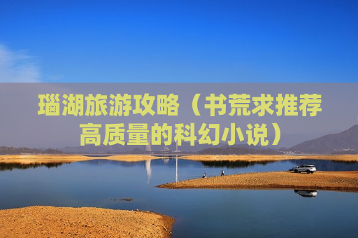 瑙湖旅游攻略（书荒求推荐高质量的科幻小说）