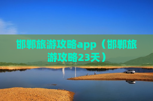 邯郸旅游攻略app（邯郸旅游攻略23天）