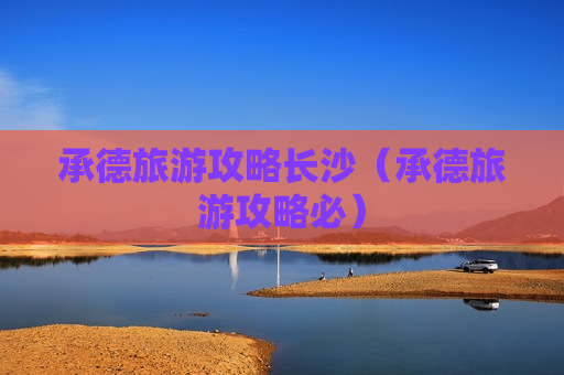 承德旅游攻略长沙（承德旅游攻略必）