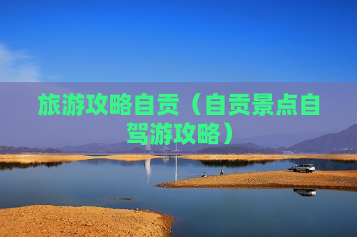 旅游攻略自贡（自贡景点自驾游攻略）