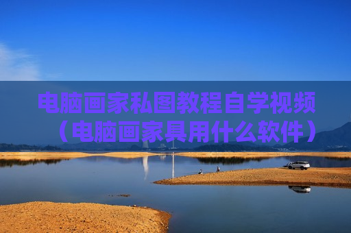 电脑画家私图教程自学视频（电脑画家具用什么软件）