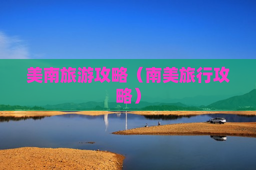 美南旅游攻略（南美旅行攻略）