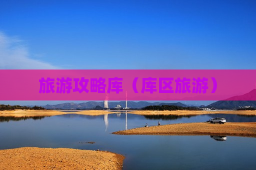 旅游攻略库（库区旅游）