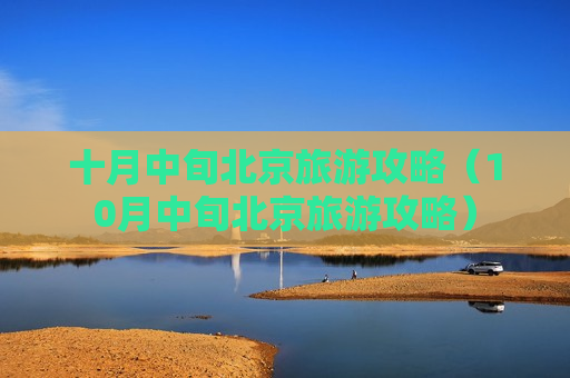 十月中旬北京旅游攻略（10月中旬北京旅游攻略）