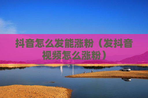 抖音怎么发能涨粉（发抖音视频怎么涨粉）