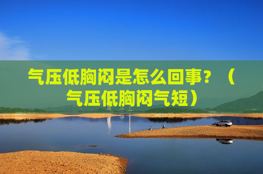 气压低胸闷是怎么回事？（气压低胸闷气短）