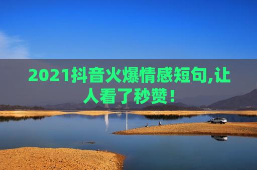 2021抖音火爆情感短句,让人看了秒赞！