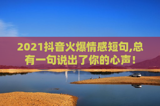 2021抖音火爆情感短句,总有一句说出了你的心声！