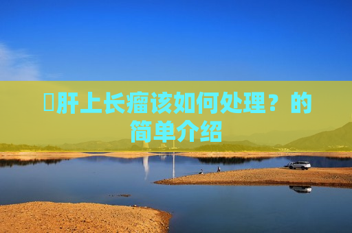 ​肝上长瘤该如何处理？的简单介绍