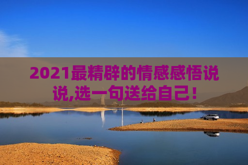 2021最精辟的情感感悟说说,选一句送给自己！