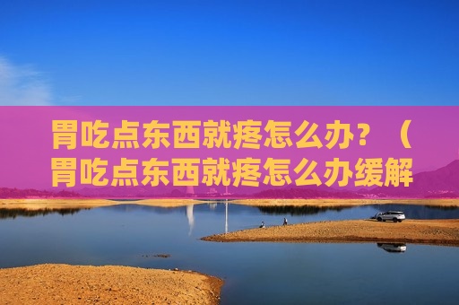 胃吃点东西就疼怎么办？（胃吃点东西就疼怎么办缓解）