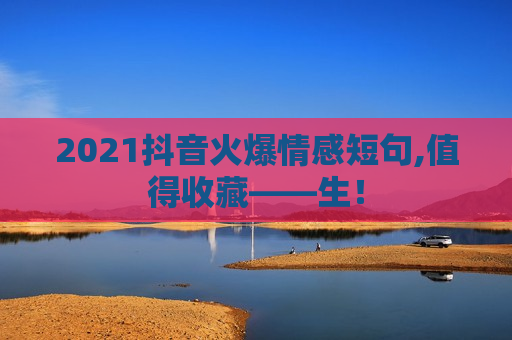 2021抖音火爆情感短句,值得收藏——生！