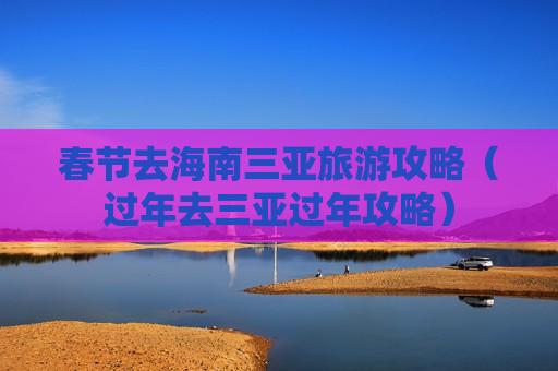 春节去海南三亚旅游攻略（过年去三亚过年攻略）