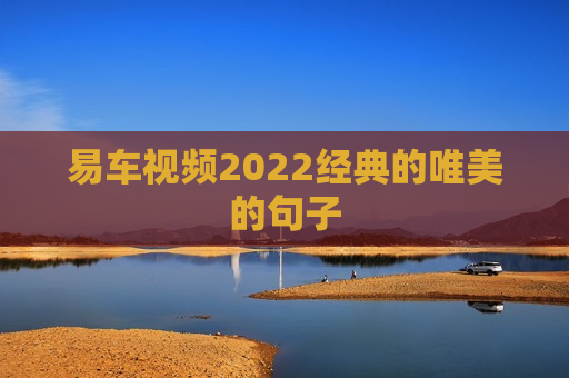 易车视频2022经典的唯美的句子