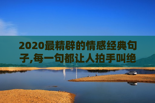 2020最精辟的情感经典句子,每一句都让人拍手叫绝（值得收藏）！