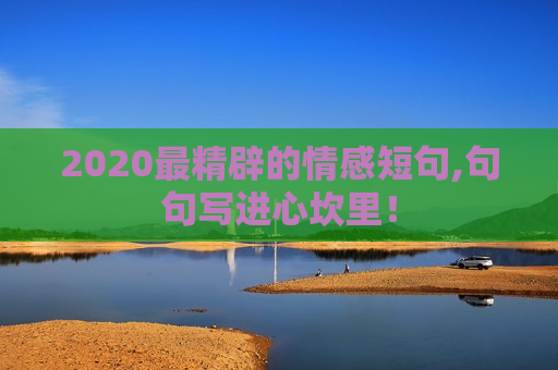 2020最精辟的情感短句,句句写进心坎里！