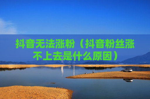 抖音无法涨粉（抖音粉丝涨不上去是什么原因）