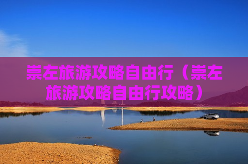 崇左旅游攻略自由行（崇左旅游攻略自由行攻略）