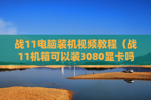 战11电脑装机视频教程（战11机箱可以装3080显卡吗）