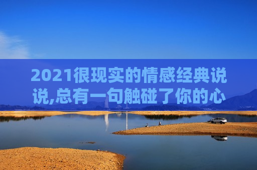 2021很现实的情感经典说说,总有一句触碰了你的心弦！