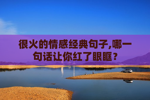 很火的情感经典句子,哪一句话让你红了眼眶？