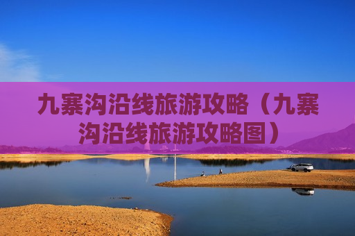 九寨沟沿线旅游攻略（九寨沟沿线旅游攻略图）