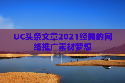 UC头条文章2021经典的网络推广素材梦想