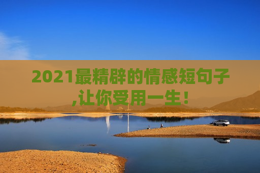 2021最精辟的情感短句子,让你受用一生！