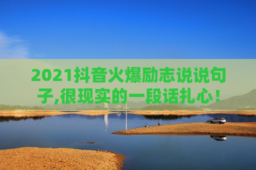 2021抖音火爆励志说说句子,很现实的一段话扎心！