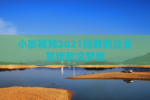 小影视频2021经典的企业宣传软文梦想