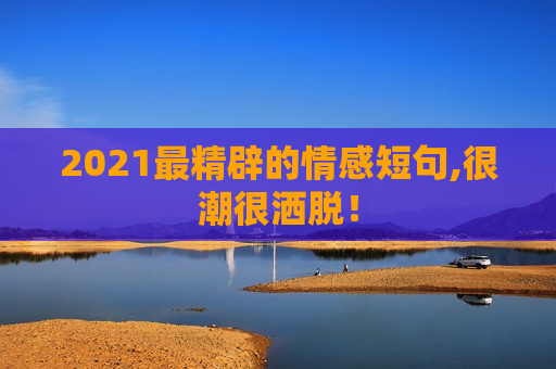 2021最精辟的情感短句,很潮很洒脱！