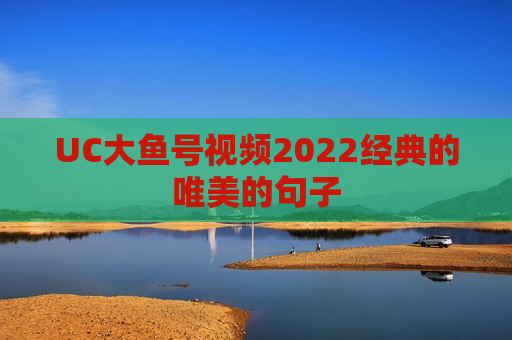 UC大鱼号视频2022经典的唯美的句子