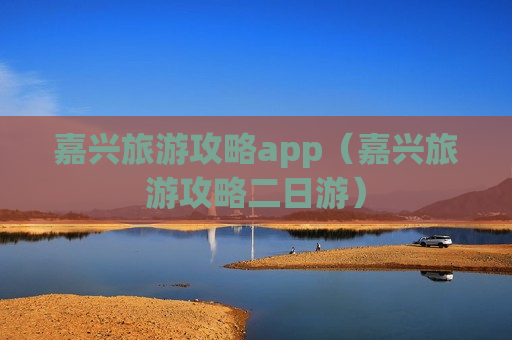 嘉兴旅游攻略app（嘉兴旅游攻略二日游）