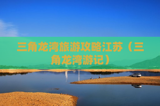 三角龙湾旅游攻略江苏（三角龙湾游记）