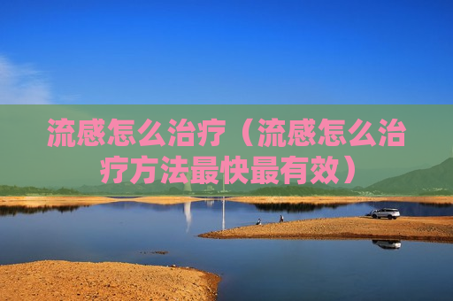 流感怎么治疗（流感怎么治疗方法最快最有效）