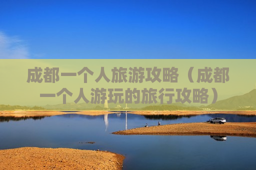 成都一个人旅游攻略（成都一个人游玩的旅行攻略）