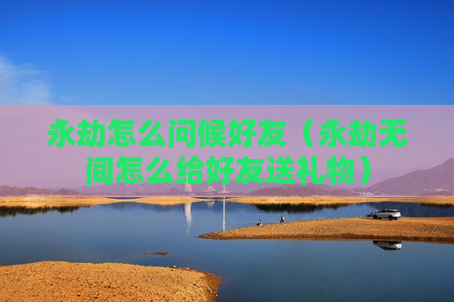 永劫怎么问候好友（永劫无间怎么给好友送礼物）