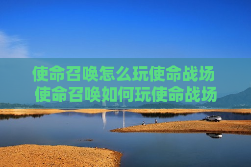 使命召唤怎么玩使命战场 使命召唤如何玩使命战场