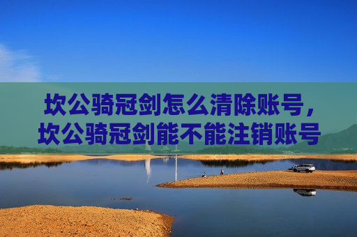 坎公骑冠剑怎么清除账号，坎公骑冠剑能不能注销账号