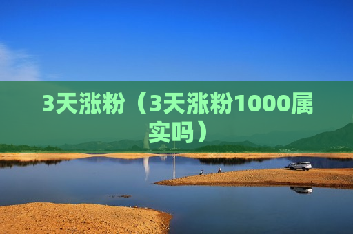 3天涨粉（3天涨粉1000属实吗）