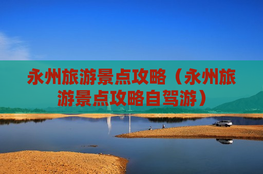 永州旅游景点攻略（永州旅游景点攻略自驾游）