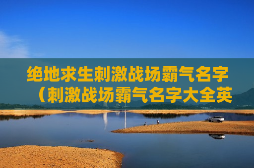 绝地求生刺激战场霸气名字（刺激战场霸气名字大全英文名）