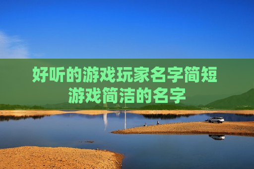 好听的游戏玩家名字简短 游戏简洁的名字