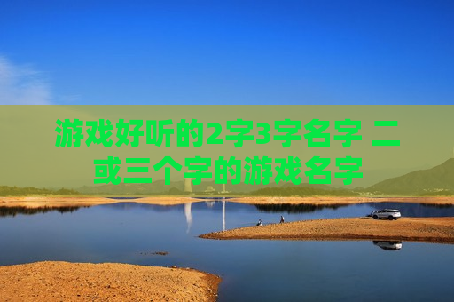 游戏好听的2字3字名字 二或三个字的游戏名字