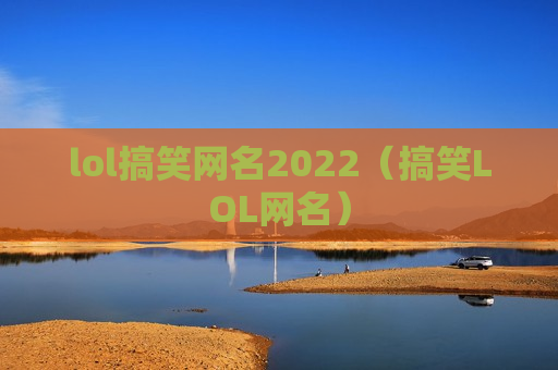 lol搞笑网名2022（搞笑LOL网名）